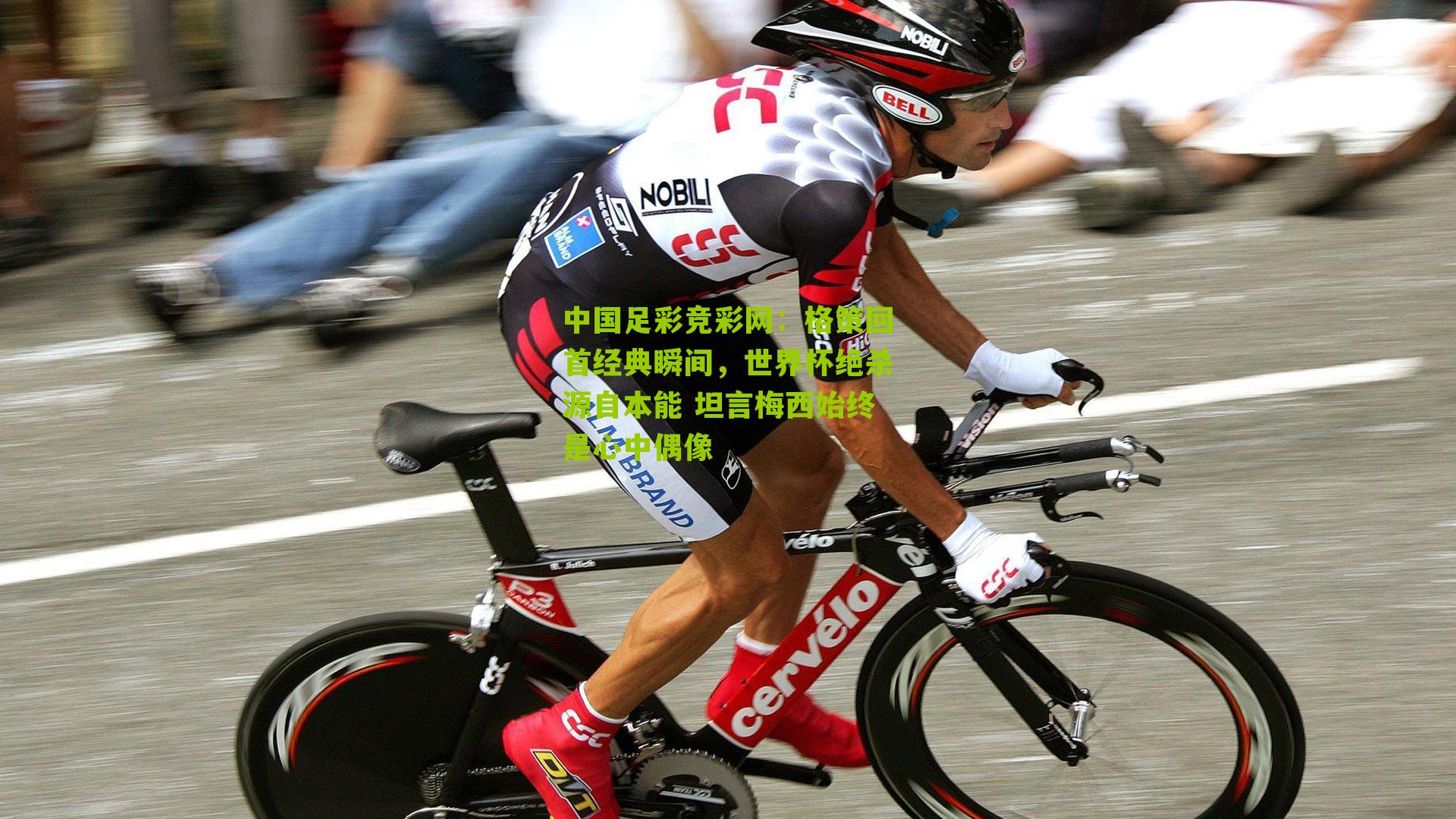 格策回首经典瞬间,世界杯绝杀源自本能 坦言梅西始终是心中偶像