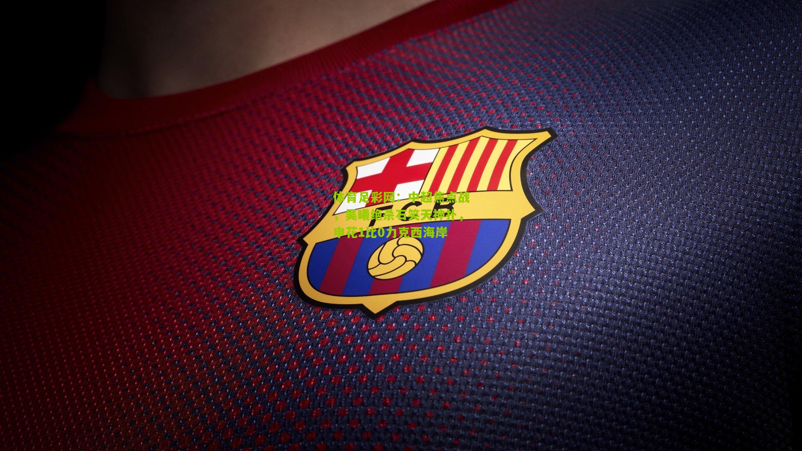 体育足彩网:中超焦点战,吴曦绝杀石笑天神扑,申花1比0力克西海岸