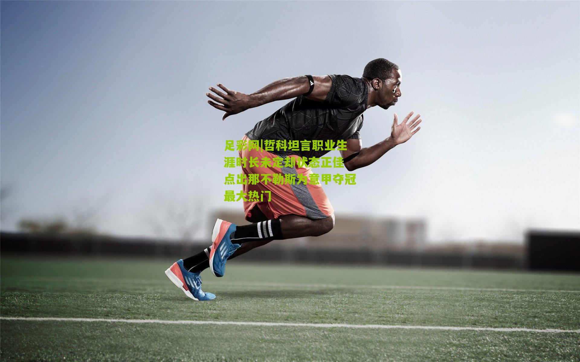 哲科坦言职业生涯时长未定却状态正佳 点出那不勒斯为意甲夺冠最大热门