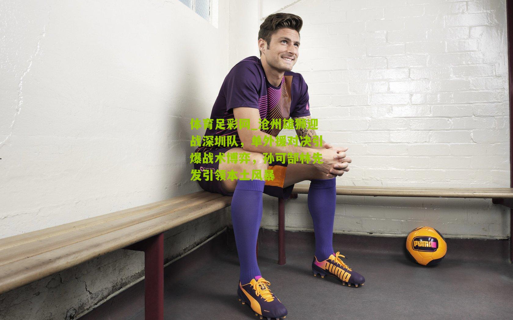 沧州雄狮迎战深圳队，单外援对决引爆战术博弈，孙可郜林先发引领本土风暴