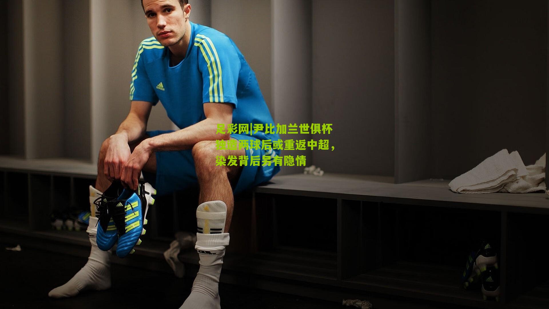 足彩网|尹比加兰世俱杯独造两球后或重返中超,染发背后另有隐情