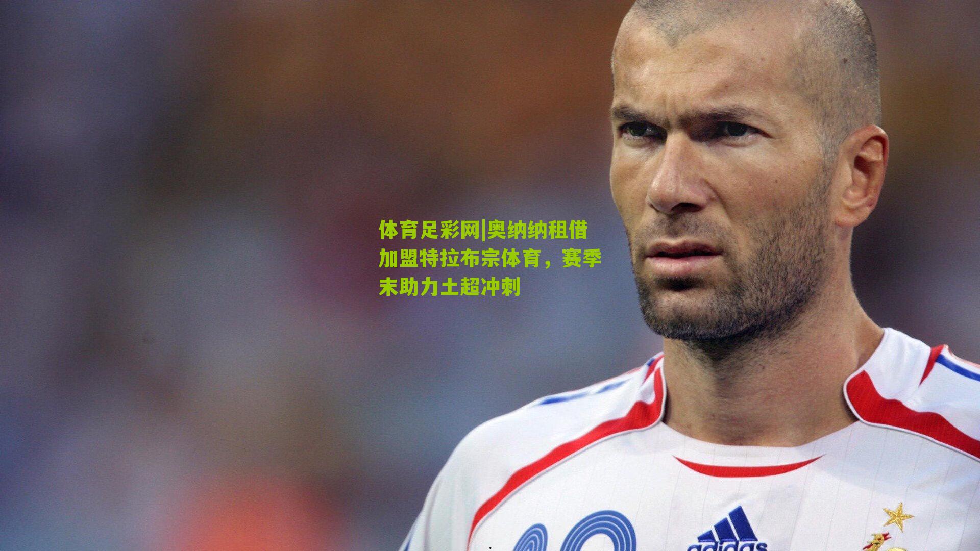 奥纳纳租借加盟特拉布宗体育，赛季末助力土超冲刺