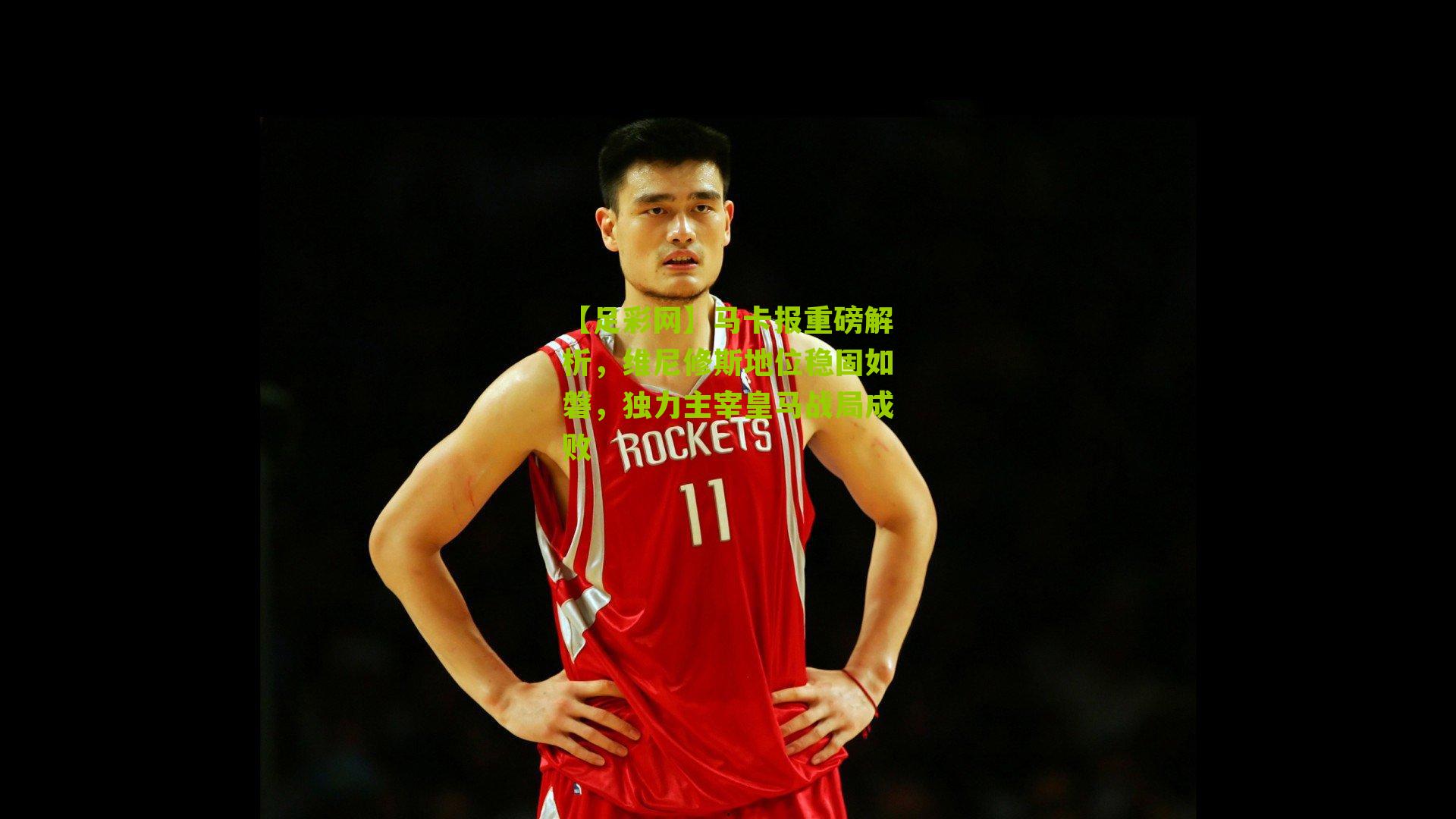 【足彩网】马卡报重磅解析,维尼修斯地位稳固如磐,独力主宰皇马战局成败