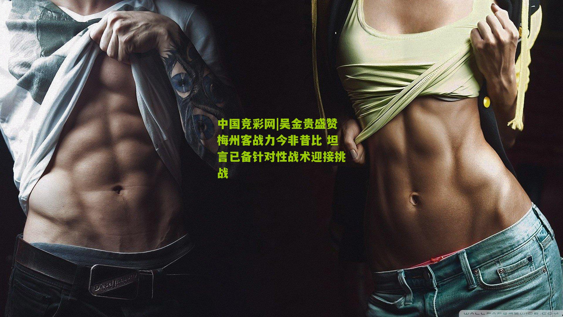 中国竞彩网|吴金贵盛赞梅州客战力今非昔比 坦言已备针对性战术迎接挑战