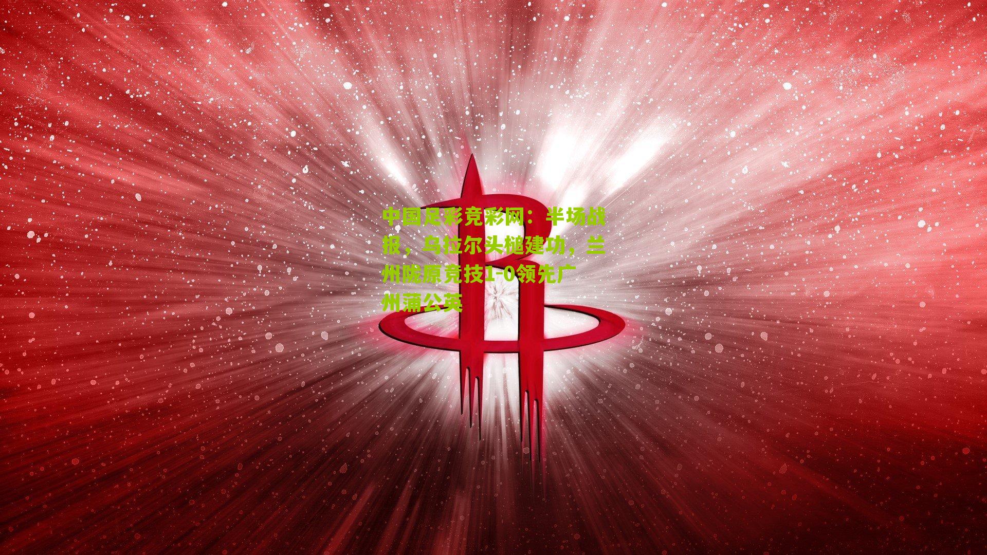 半场战报,乌拉尔头槌建功,兰州陇原竞技1-0领先广州蒲公英