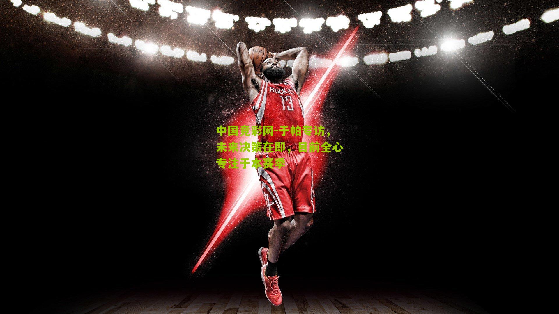 于帕专访，未来决策在即，目前全心专注于本赛季