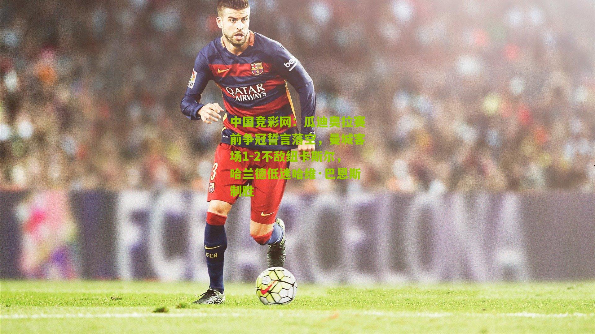 中国竞彩网：瓜迪奥拉赛前争冠誓言落空，曼城客场1-2不敌纽卡斯尔，哈兰德低迷哈维·巴恩斯制胜