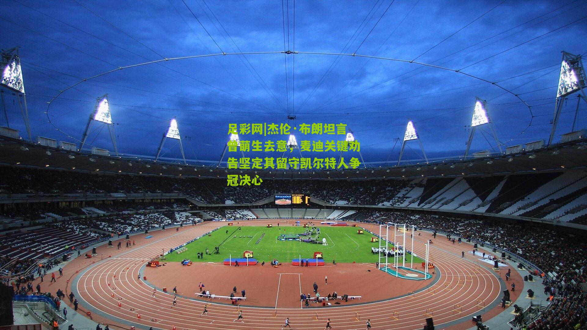 杰伦·布朗坦言曾萌生去意，麦迪关键劝告坚定其留守凯尔特人争冠决心