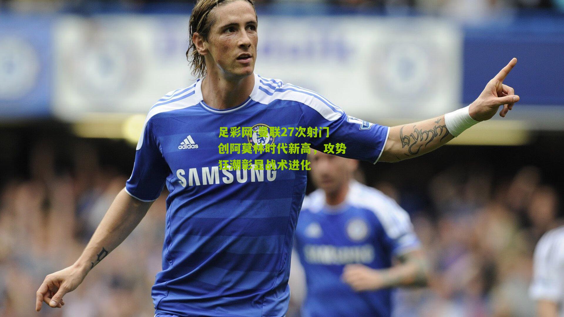 曼联27次射门创阿莫林时代新高，攻势狂潮彰显战术进化